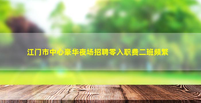 江门市中心豪华夜场招聘零入职费二班频繁